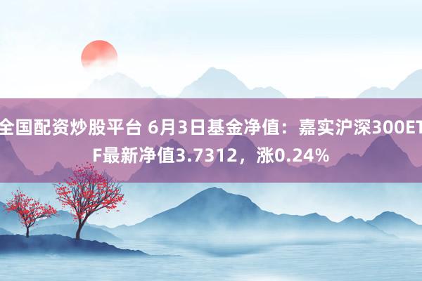 全国配资炒股平台 6月3日基金净值：嘉实沪深300ETF最新净值3.7312，涨0.24%