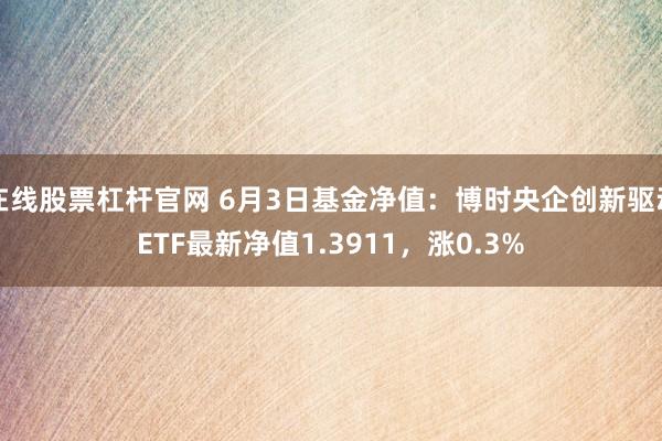 在线股票杠杆官网 6月3日基金净值：博时央企创新驱动ETF最新净值1.3911，涨0.3%