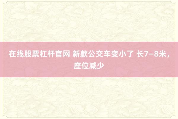 在线股票杠杆官网 新款公交车变小了 长7—8米，座位减少