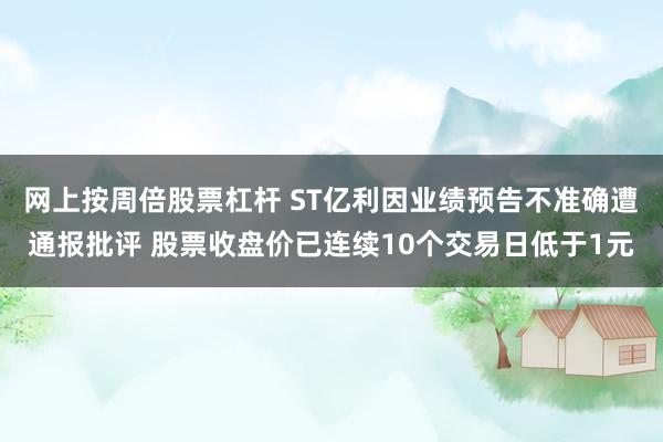 网上按周倍股票杠杆 ST亿利因业绩预告不准确遭通报批评 股票收盘价已连续10个交易日低于1元