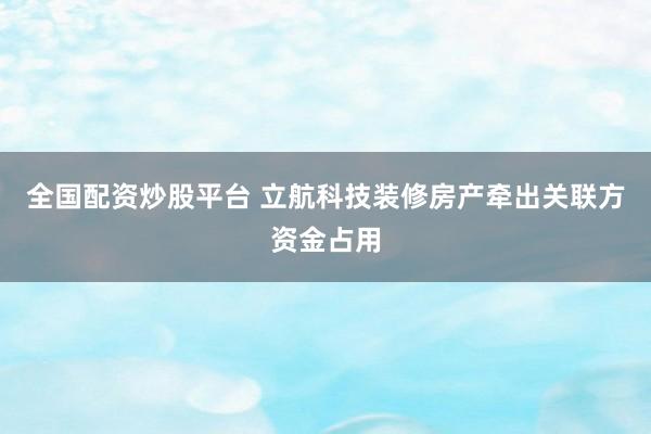 全国配资炒股平台 立航科技装修房产牵出关联方资金占用