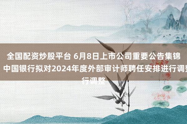 全国配资炒股平台 6月8日上市公司重要公告集锦：中国银行拟对2024年度外部审计师聘任安排进行调整