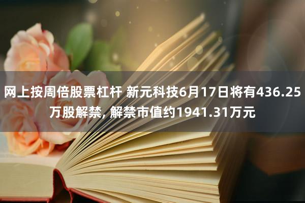 网上按周倍股票杠杆 新元科技6月17日将有436.25万股解禁, 解禁市值约1941.31万元