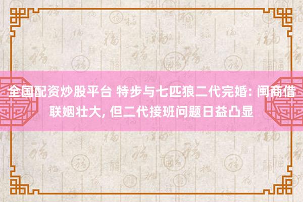 全国配资炒股平台 特步与七匹狼二代完婚: 闽商借联姻壮大, 但二代接班问题日益凸显