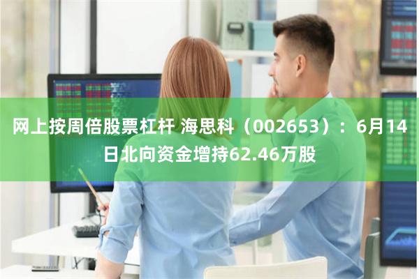 网上按周倍股票杠杆 海思科（002653）：6月14日北向资金增持62.46万股