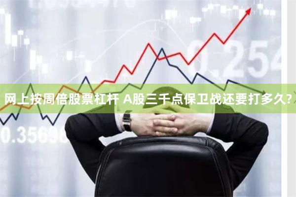 网上按周倍股票杠杆 A股三千点保卫战还要打多久?