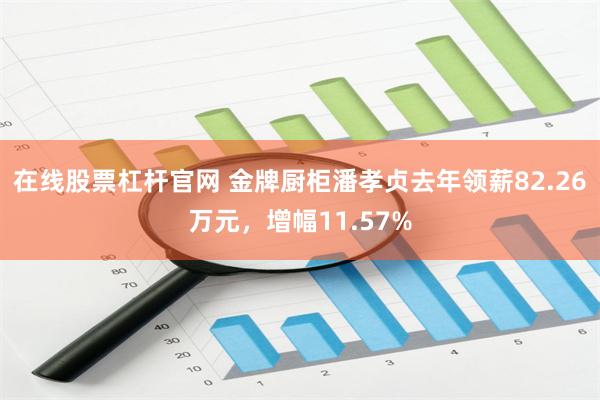 在线股票杠杆官网 金牌厨柜潘孝贞去年领薪82.26万元，增幅11.57%