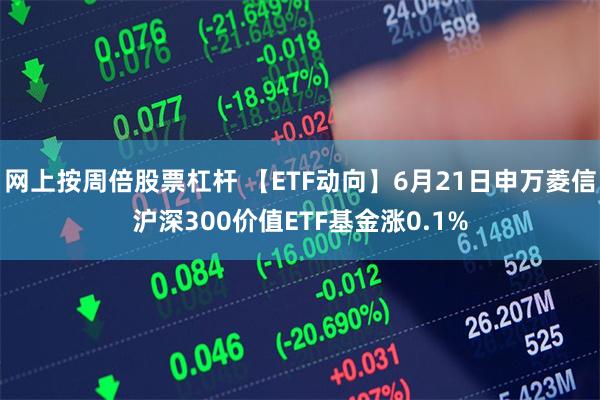 网上按周倍股票杠杆 【ETF动向】6月21日申万菱信沪深300价值ETF基金涨0.1%