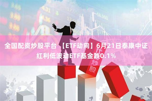 全国配资炒股平台 【ETF动向】6月21日泰康中证红利低波动ETF基金跌0.1%