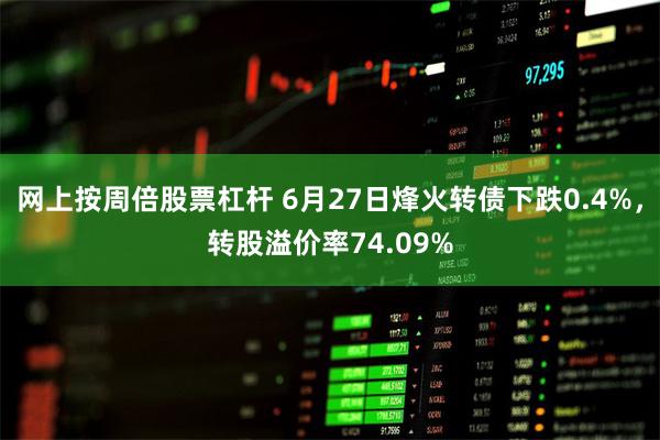 网上按周倍股票杠杆 6月27日烽火转债下跌0.4%，转股溢价率74.09%