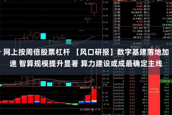 网上按周倍股票杠杆 【风口研报】数字基建落地加速 智算规模提升显著 算力建设或成最确定主线