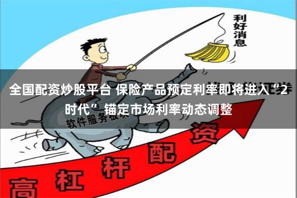 全国配资炒股平台 保险产品预定利率即将进入“2时代” 锚定市场利率动态调整