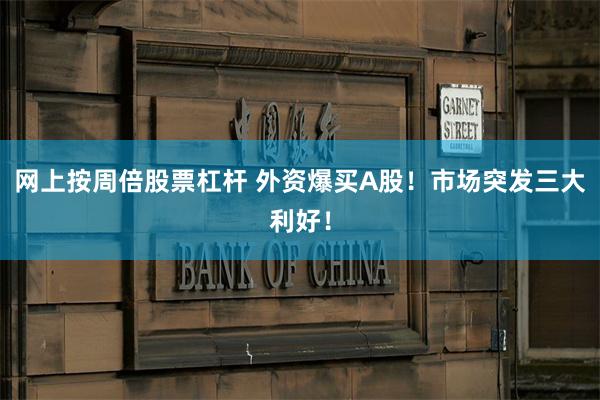 网上按周倍股票杠杆 外资爆买A股！市场突发三大利好！