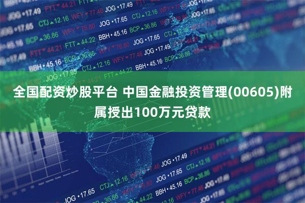 全国配资炒股平台 中国金融投资管理(00605)附属授出100万元贷款