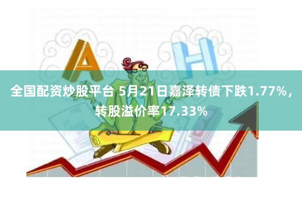 全国配资炒股平台 5月21日嘉泽转债下跌1.77%，转股溢价率17.33%