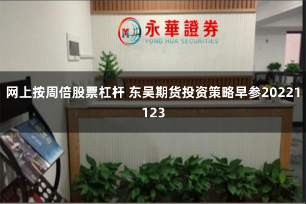 网上按周倍股票杠杆 东吴期货投资策略早参20221123