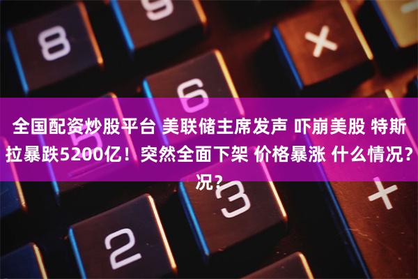 全国配资炒股平台 美联储主席发声 吓崩美股 特斯拉暴跌5200亿！突然全面下架 价格暴涨 什么情况？