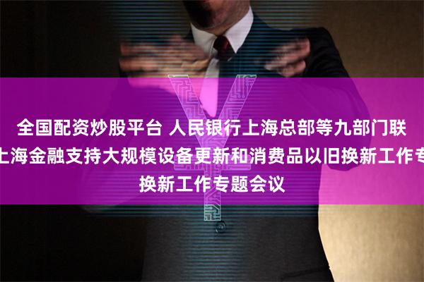 全国配资炒股平台 人民银行上海总部等九部门联合召开上海金融支持大规模设备更新和消费品以旧换新工作专题会议