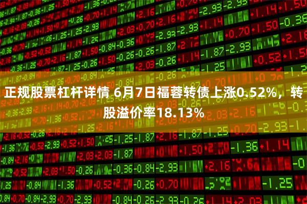 正规股票杠杆详情 6月7日福蓉转债上涨0.52%，转股溢价率18.13%