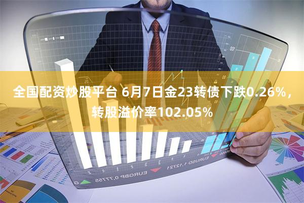 全国配资炒股平台 6月7日金23转债下跌0.26%，转股溢价率102.05%