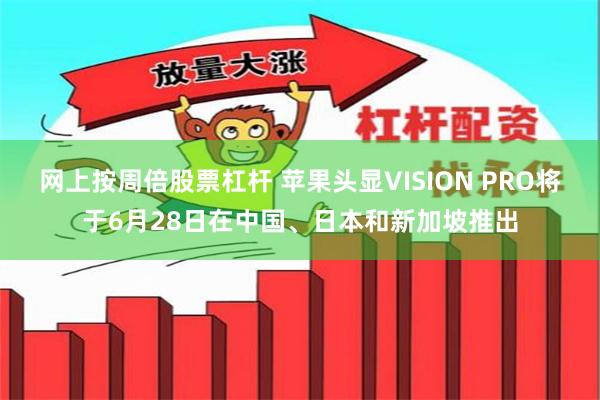 网上按周倍股票杠杆 苹果头显VISION PRO将于6月28日在中国、日本和新加坡推出