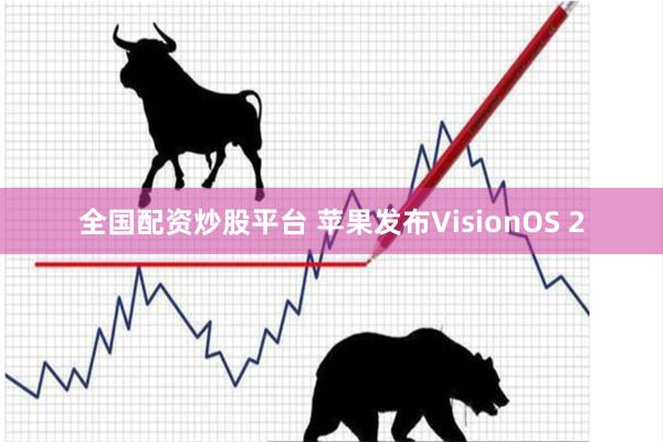 全国配资炒股平台 苹果发布VisionOS 2