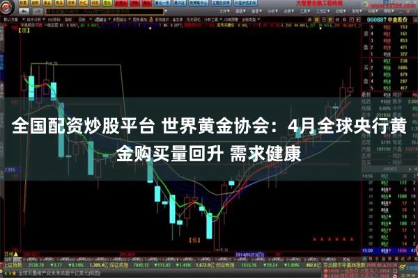 全国配资炒股平台 世界黄金协会：4月全球央行黄金购买量回升 需求健康