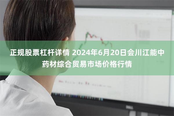 正规股票杠杆详情 2024年6月20日会川江能中药材综合贸易市场价格行情