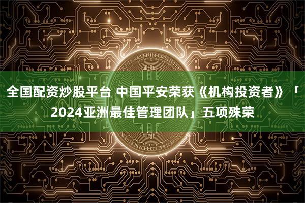 全国配资炒股平台 中国平安荣获《机构投资者》「2024亚洲最佳管理团队」五项殊荣