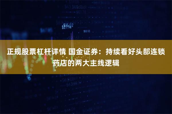 正规股票杠杆详情 国金证券：持续看好头部连锁药店的两大主线逻辑