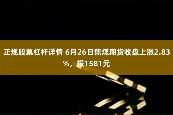 正规股票杠杆详情 6月26日焦煤期货收盘上涨2.83%，报1581元