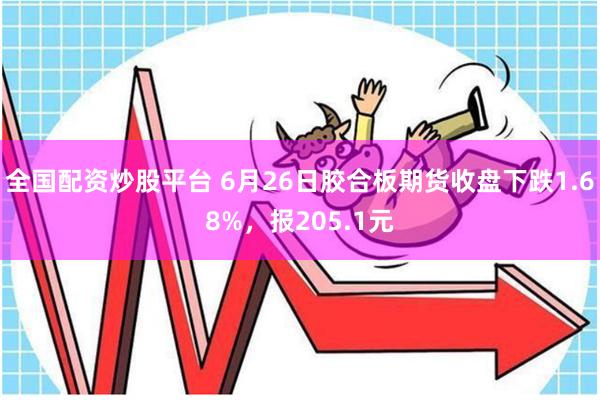 全国配资炒股平台 6月26日胶合板期货收盘下跌1.68%，报205.1元