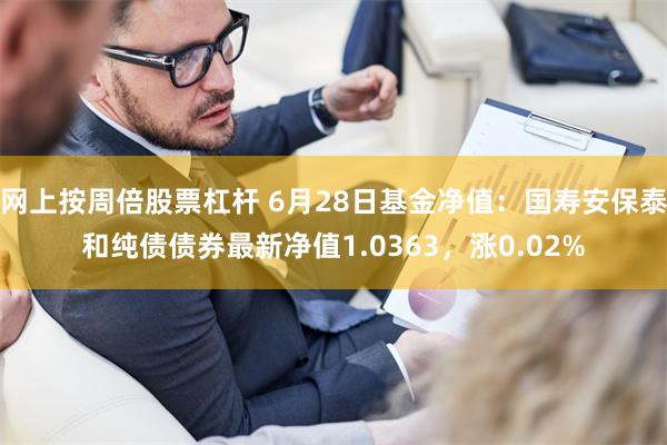 网上按周倍股票杠杆 6月28日基金净值：国寿安保泰和纯债债券最新净值1.0363，涨0.02%