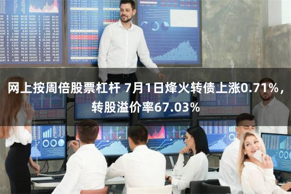 网上按周倍股票杠杆 7月1日烽火转债上涨0.71%，转股溢价率67.03%