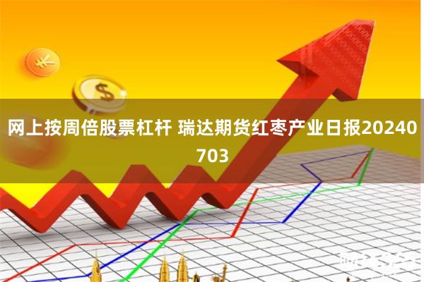 网上按周倍股票杠杆 瑞达期货红枣产业日报20240703