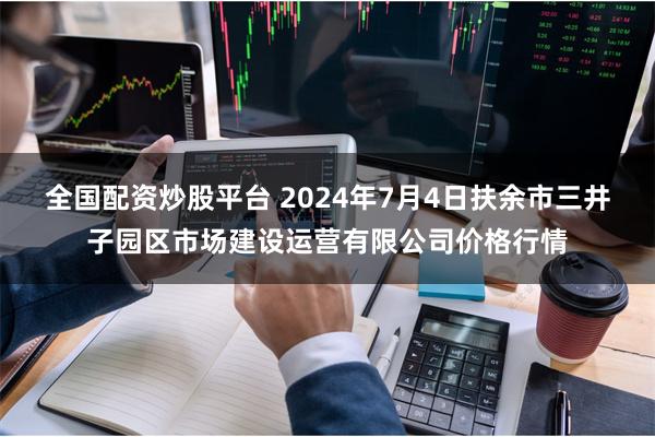 全国配资炒股平台 2024年7月4日扶余市三井子园区市场建设运营有限公司价格行情