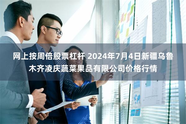 网上按周倍股票杠杆 2024年7月4日新疆乌鲁木齐凌庆蔬菜果品有限公司价格行情