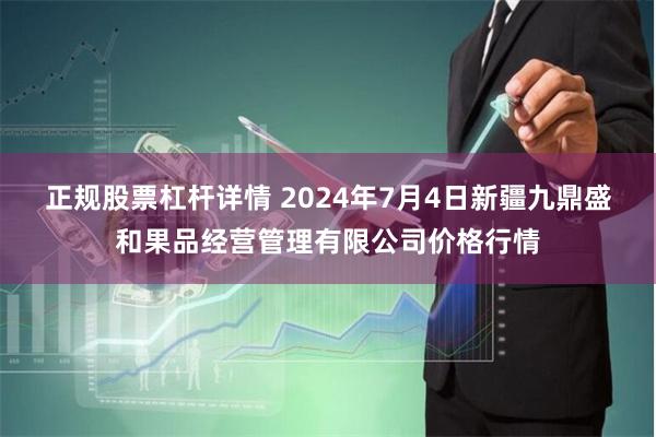 正规股票杠杆详情 2024年7月4日新疆九鼎盛和果品经营管理有限公司价格行情