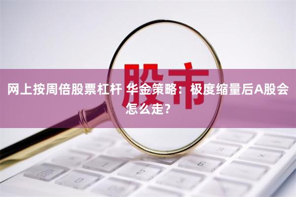 网上按周倍股票杠杆 华金策略：极度缩量后A股会怎么走？