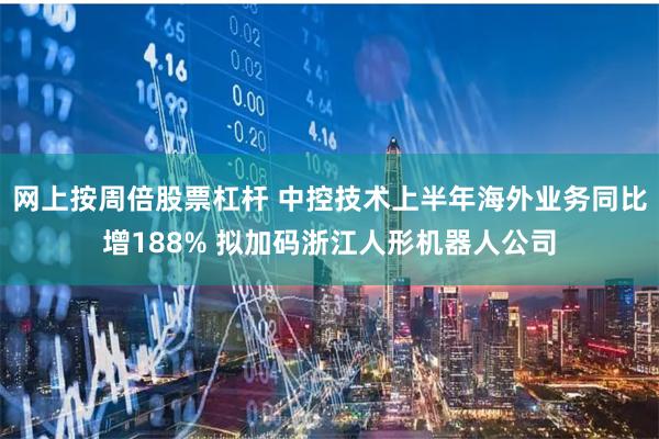 网上按周倍股票杠杆 中控技术上半年海外业务同比增188% 拟加码浙江人形机器人公司