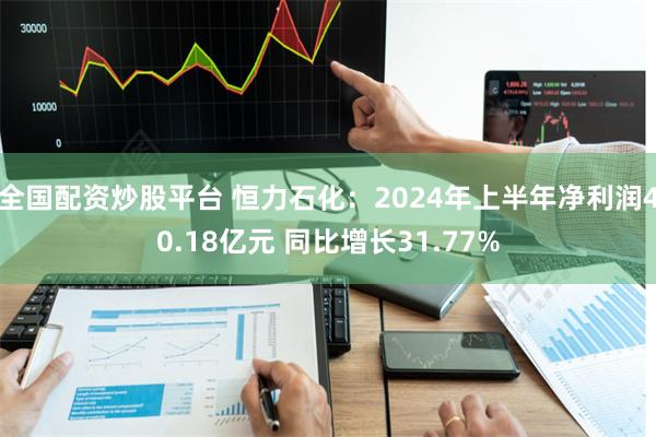 全国配资炒股平台 恒力石化：2024年上半年净利润40.18亿元 同比增长31.77%