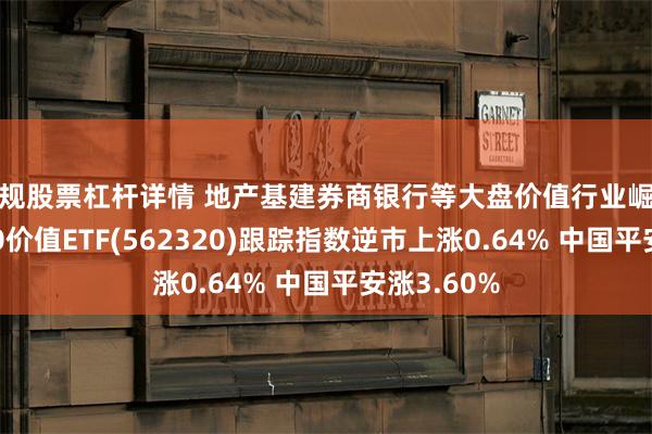 正规股票杠杆详情 地产基建券商银行等大盘价值行业崛起！沪深300价值ETF(562320)跟踪指数逆市上涨0.64% 中国平安涨3.60%