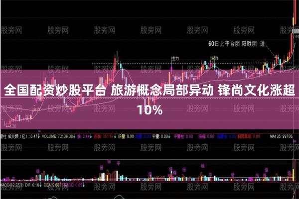 全国配资炒股平台 旅游概念局部异动 锋尚文化涨超10%