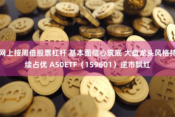 网上按周倍股票杠杆 基本面信心筑底 大盘龙头风格持续占优 A50ETF（159601）逆市飘红