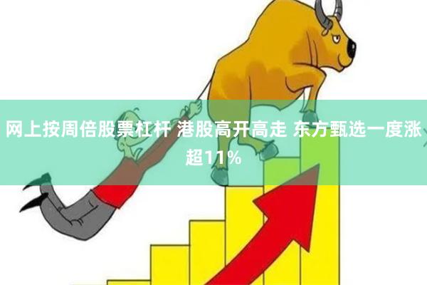 网上按周倍股票杠杆 港股高开高走 东方甄选一度涨超11%