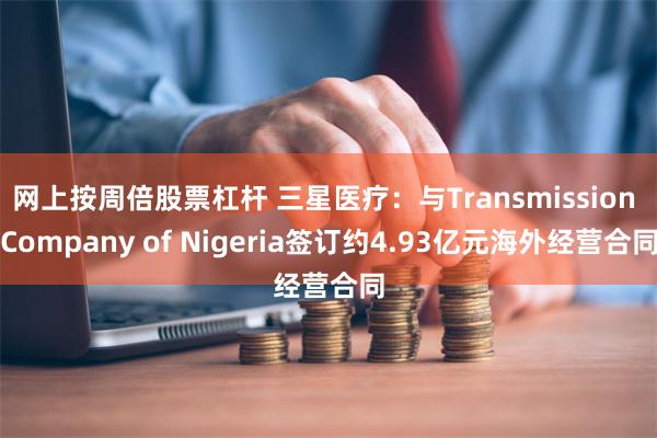 网上按周倍股票杠杆 三星医疗：与Transmission Company of Nigeria签订约4.93亿元海外经营合同