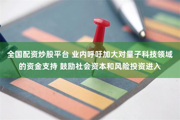 全国配资炒股平台 业内呼吁加大对量子科技领域的资金支持 鼓励社会资本和风险投资进入