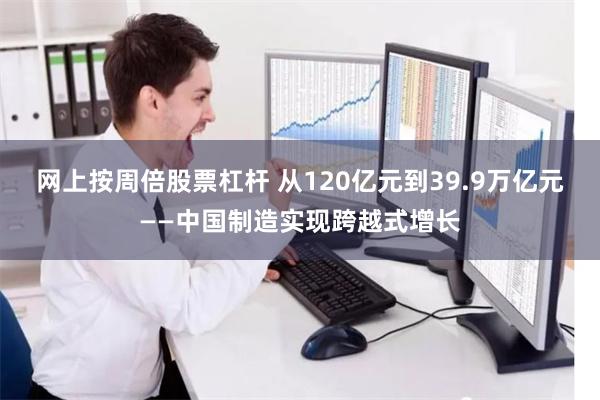 网上按周倍股票杠杆 从120亿元到39.9万亿元——中国制造实现跨越式增长