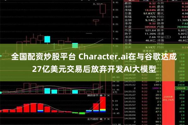 全国配资炒股平台 Character.ai在与谷歌达成27亿美元交易后放弃开发AI大模型