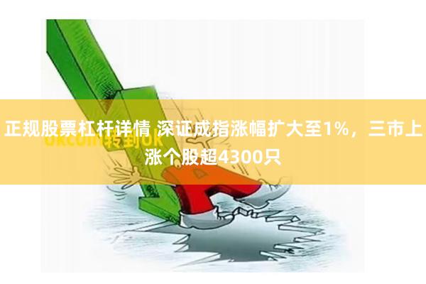 正规股票杠杆详情 深证成指涨幅扩大至1%，三市上涨个股超4300只